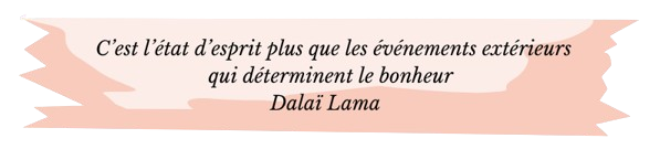 C'est l'état d'esprit plus que les événements extérieurs qui déterminent le bonheur — Dalaï Lama